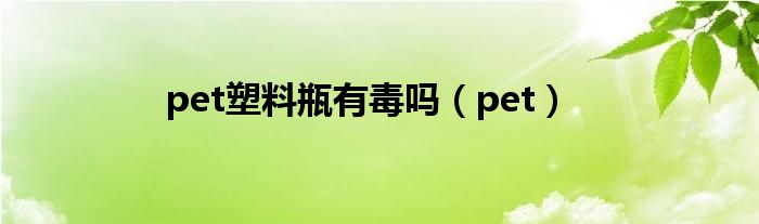  pet塑料瓶有毒吗（pet）