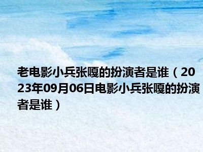 老电影小兵张嘎的扮演者是谁（2023年09月06日电影小兵张嘎的扮演者是谁）