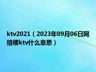 ktv2021（2023年09月06日网络梗ktv什么意思）