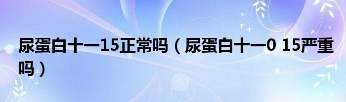  尿蛋白十一15正常吗（尿蛋白十一0 15严重吗）