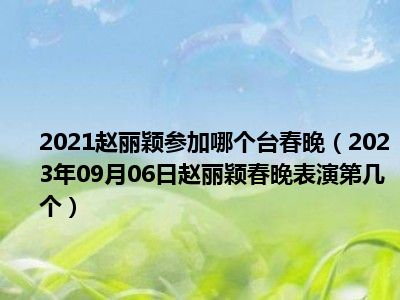 2021赵丽颖参加哪个台春晚（2023年09月06日赵丽颖春晚表演第几个）