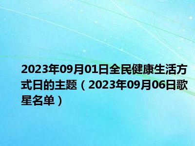 2023年09月01日全民健康生活方式日的主题（2023年09月06日歌星名单）