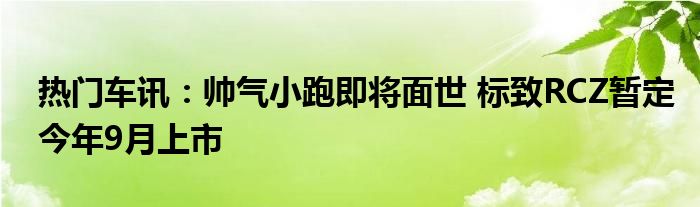 热门车讯：帅气小跑即将面世 标致RCZ暂定今年9月上市