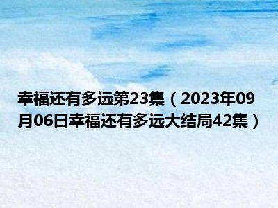 幸福还有多远第23集（2023年09月06日幸福还有多远大结局42集）