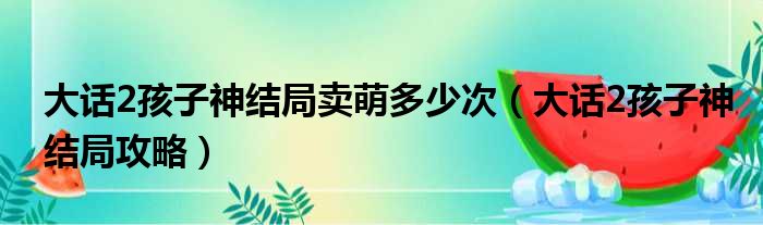 大话2孩子神结局卖萌多少次（大话2孩子神结局攻略）