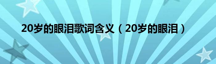  20岁的眼泪歌词含义（20岁的眼泪）