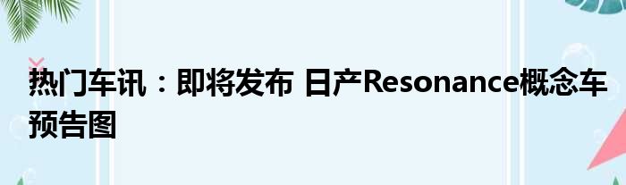 热门车讯：即将发布 日产Resonance概念车预告图