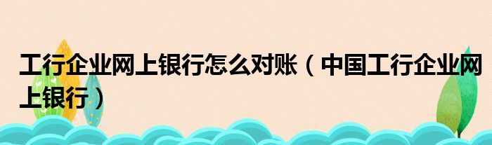 工行企业网上银行怎么对账（中国工行企业网上银行）