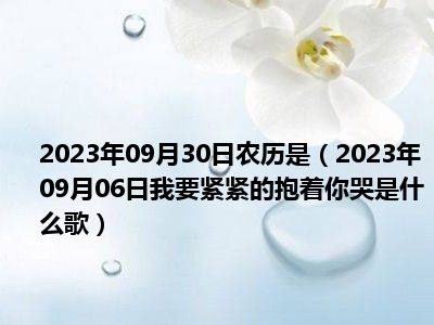 2023年09月30日农历是（2023年09月06日我要紧紧的抱着你哭是什么歌）