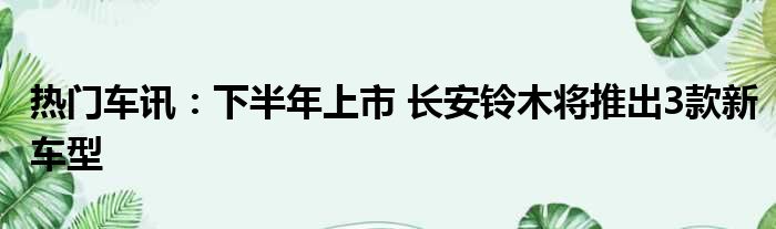 热门车讯：下半年上市 长安铃木将推出3款新车型