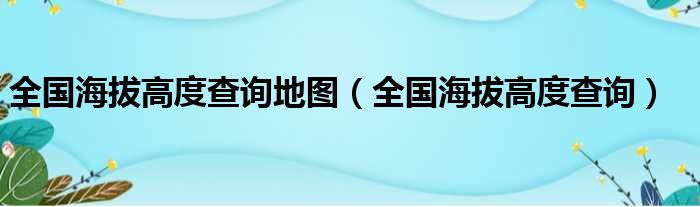 全国海拔高度查询地图（全国海拔高度查询）