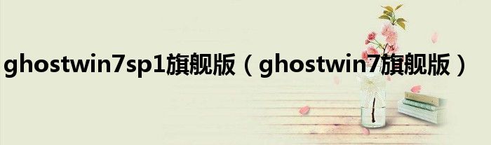  ghostwin7sp1旗舰版（ghostwin7旗舰版）