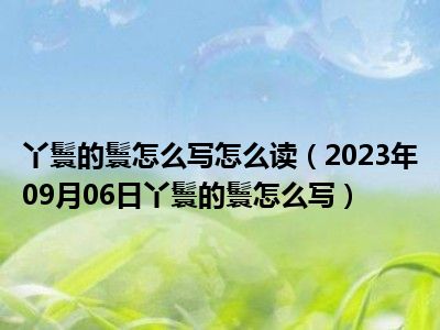 丫鬟的鬟怎么写怎么读（2023年09月06日丫鬟的鬟怎么写）