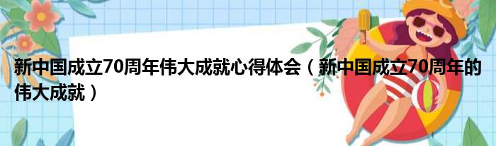 新中国成立70周年伟大成就心得体会（新中国成立70周年的伟大成就）