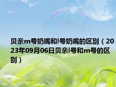 贝亲m号奶嘴和l号奶嘴的区别（2023年09月06日贝亲l号和m号的区别）