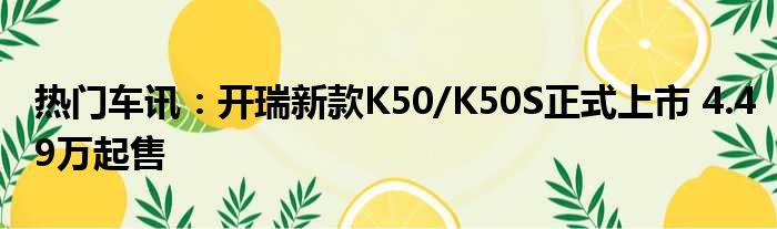 热门车讯：开瑞新款K50/K50S正式上市 4.49万起售