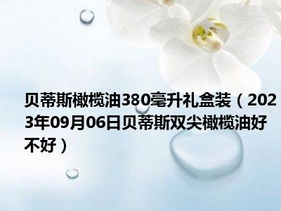 贝蒂斯橄榄油380毫升礼盒装（2023年09月06日贝蒂斯双尖橄榄油好不好）