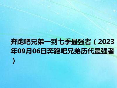 奔跑吧兄弟一到七季最强者（2023年09月06日奔跑吧兄弟历代最强者）