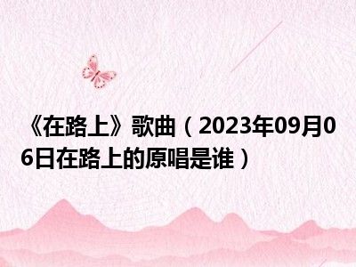 《在路上》歌曲（2023年09月06日在路上的原唱是谁）