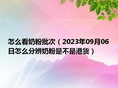 怎么看奶粉批次（2023年09月06日怎么分辨奶粉是不是港货）