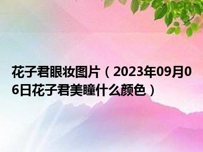 花子君眼妆图片（2023年09月06日花子君美瞳什么颜色）