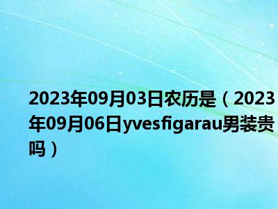 2023年09月03日农历是（2023年09月06日yvesfigarau男装贵吗）