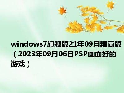 windows7旗舰版21年09月精简版（2023年09月06日PSP画面好的游戏）