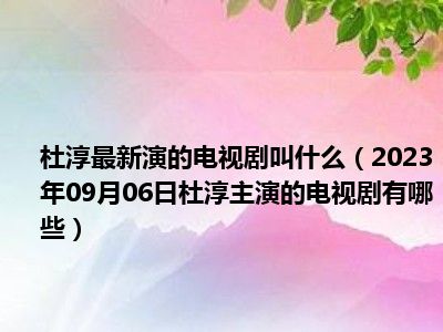 杜淳最新演的电视剧叫什么（2023年09月06日杜淳主演的电视剧有哪些）