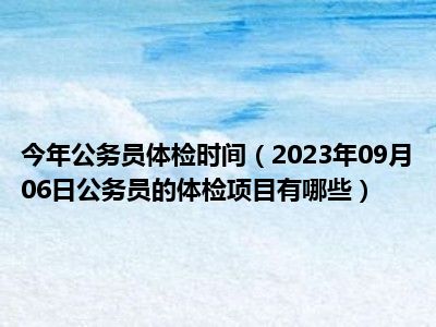 今年公务员体检时间（2023年09月06日公务员的体检项目有哪些）