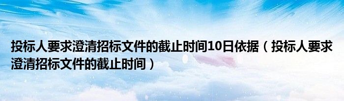  投标人要求澄清招标文件的截止时间10日依据（投标人要求澄清招标文件的截止时间）