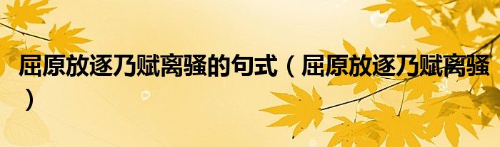  屈原放逐乃赋离骚的句式（屈原放逐乃赋离骚）