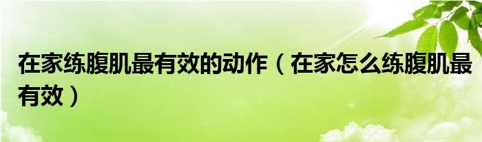  在家练腹肌最有效的动作（在家怎么练腹肌最有效）