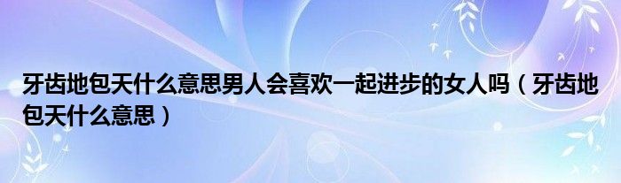  牙齿地包天什么意思男人会喜欢一起进步的女人吗（牙齿地包天什么意思）