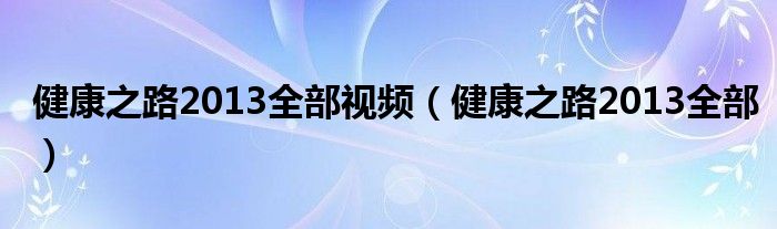  健康之路2013全部视频（健康之路2013全部）