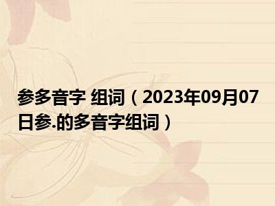 参多音字 组词（2023年09月07日参.的多音字组词）