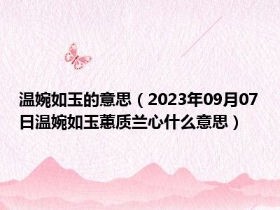 温婉如玉的意思（2023年09月07日温婉如玉蕙质兰心什么意思）