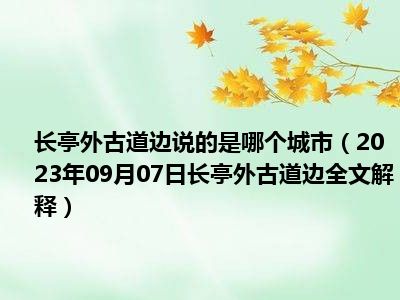 长亭外古道边说的是哪个城市（2023年09月07日长亭外古道边全文解释）