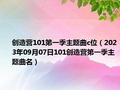 创造营101第一季主题曲c位（2023年09月07日101创造营第一季主题曲名）