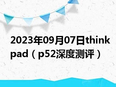 2023年09月07日thinkpad（p52深度测评）