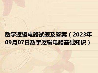 数字逻辑电路试题及答案（2023年09月07日数字逻辑电路基础知识）