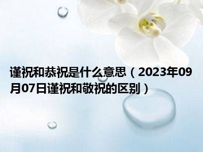 谨祝和恭祝是什么意思（2023年09月07日谨祝和敬祝的区别）