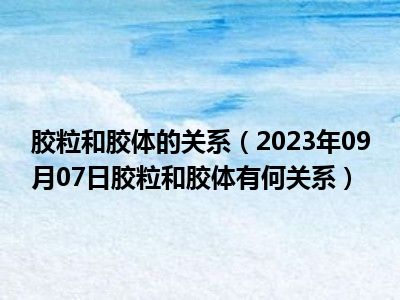 胶粒和胶体的关系（2023年09月07日胶粒和胶体有何关系）