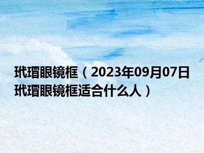 玳瑁眼镜框（2023年09月07日玳瑁眼镜框适合什么人）