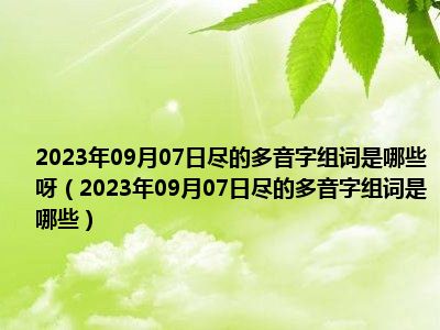 2023年09月07日尽的多音字组词是哪些呀（2023年09月07日尽的多音字组词是哪些）