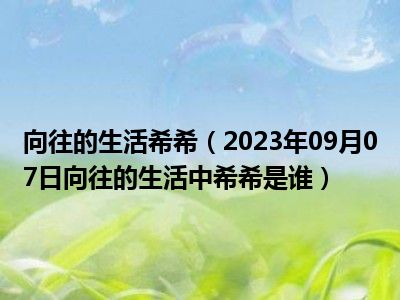 向往的生活希希（2023年09月07日向往的生活中希希是谁）