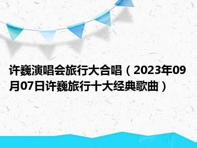 许巍演唱会旅行大合唱（2023年09月07日许巍旅行十大经典歌曲）