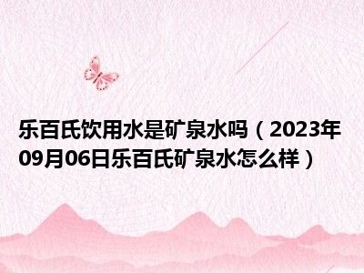 乐百氏饮用水是矿泉水吗（2023年09月06日乐百氏矿泉水怎么样）