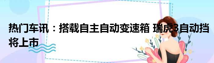 热门车讯：搭载自主自动变速箱 瑞虎3自动挡将上市