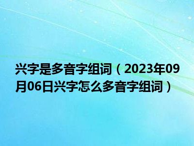 兴字是多音字组词（2023年09月06日兴字怎么多音字组词）