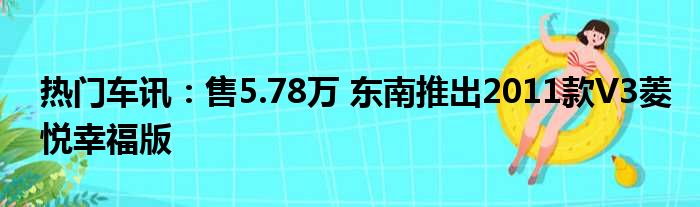 热门车讯：售5.78万 东南推出2011款V3菱悦幸福版